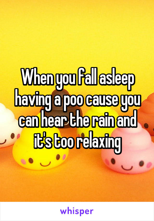 When you fall asleep having a poo cause you can hear the rain and it's too relaxing