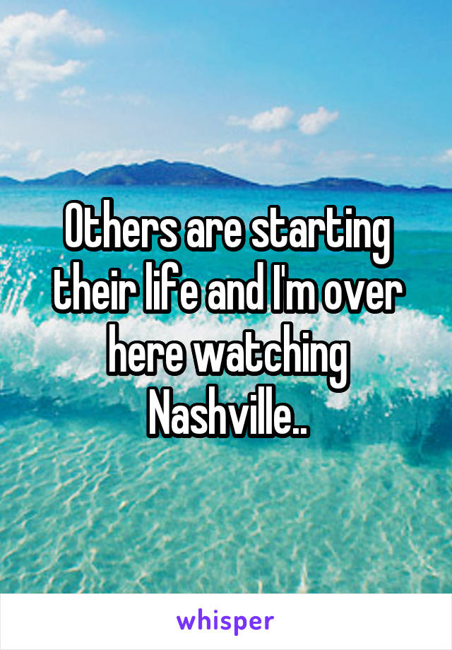 Others are starting their life and I'm over here watching Nashville..