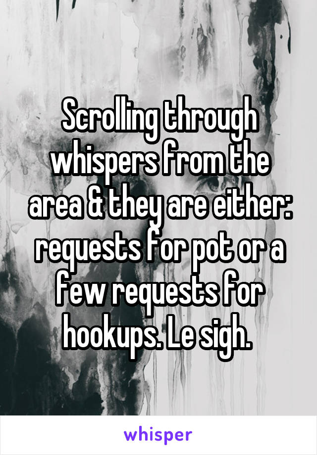 Scrolling through whispers from the area & they are either: requests for pot or a few requests for hookups. Le sigh. 