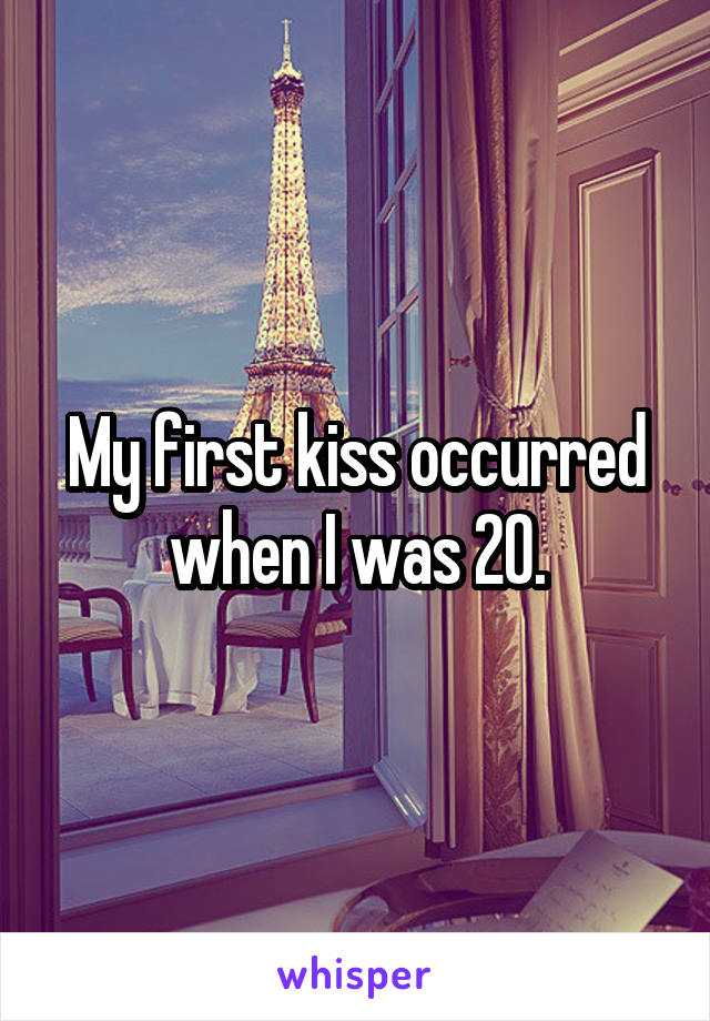 My first kiss occurred when I was 20.