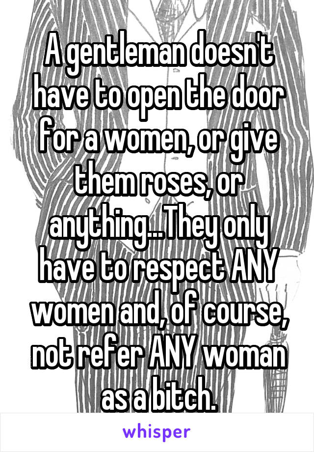 A gentleman doesn't have to open the door for a women, or give them roses, or anything...They only have to respect ANY women and, of course, not refer ANY woman as a bitch.