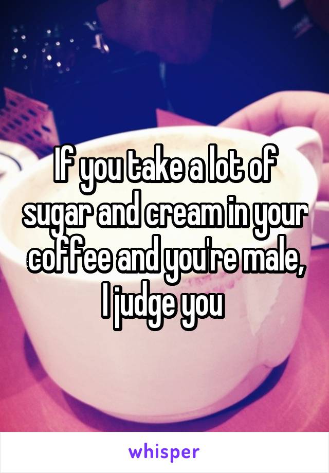 If you take a lot of sugar and cream in your coffee and you're male, I judge you 