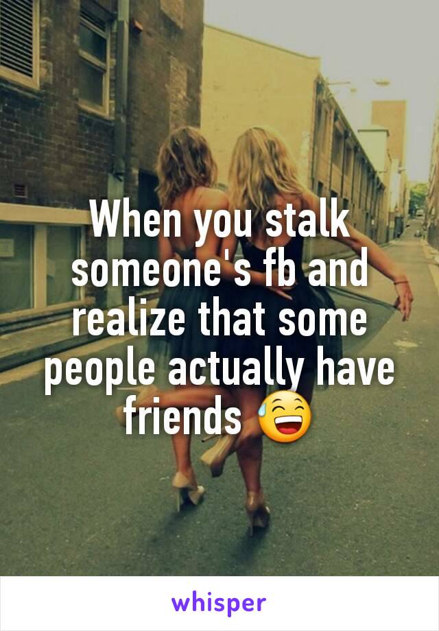 When you stalk someone's fb and realize that some people actually have friends 😅