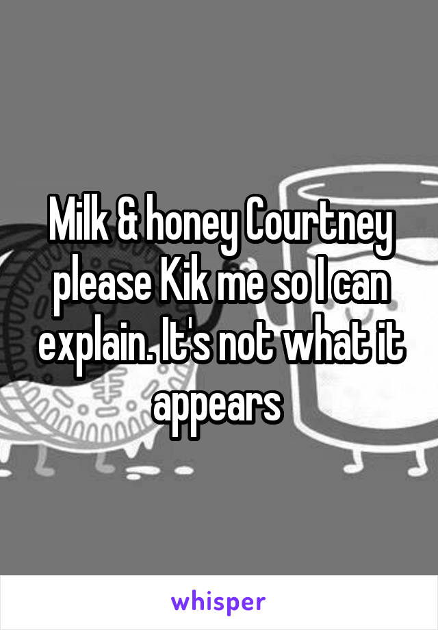 Milk & honey Courtney please Kik me so I can explain. It's not what it appears 