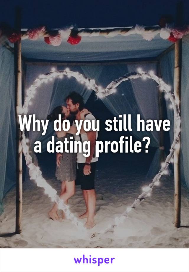 Why do you still have a dating profile? 