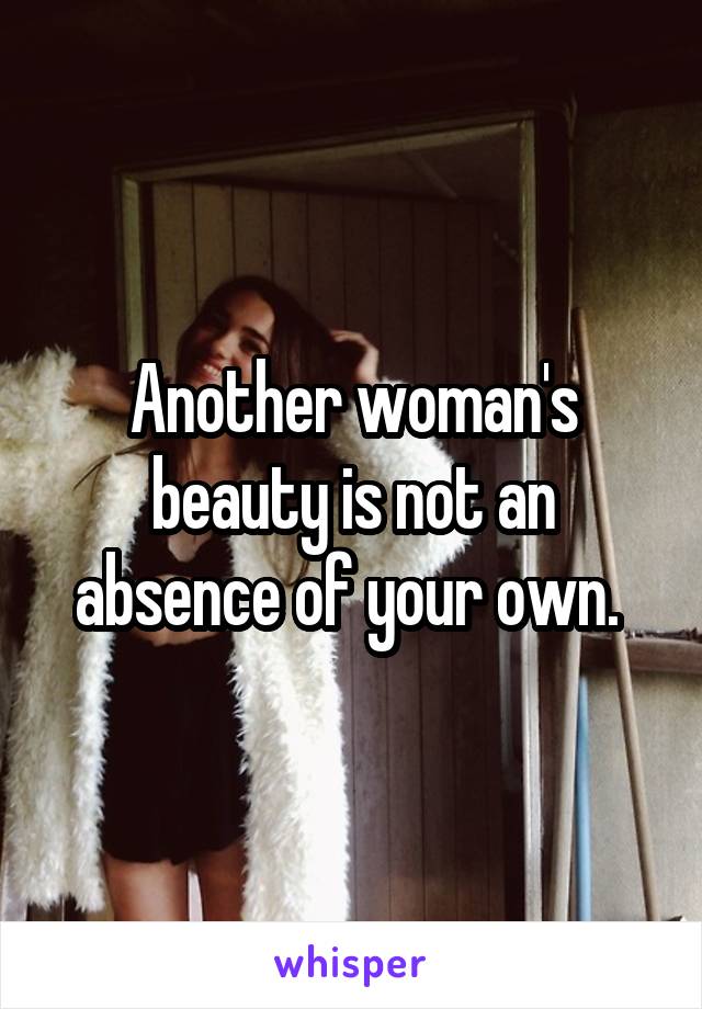 Another woman's beauty is not an absence of your own. 