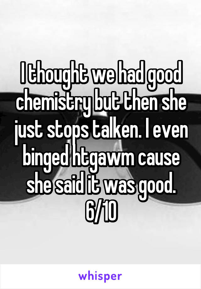 I thought we had good chemistry but then she just stops talken. I even binged htgawm cause she said it was good. 6/10