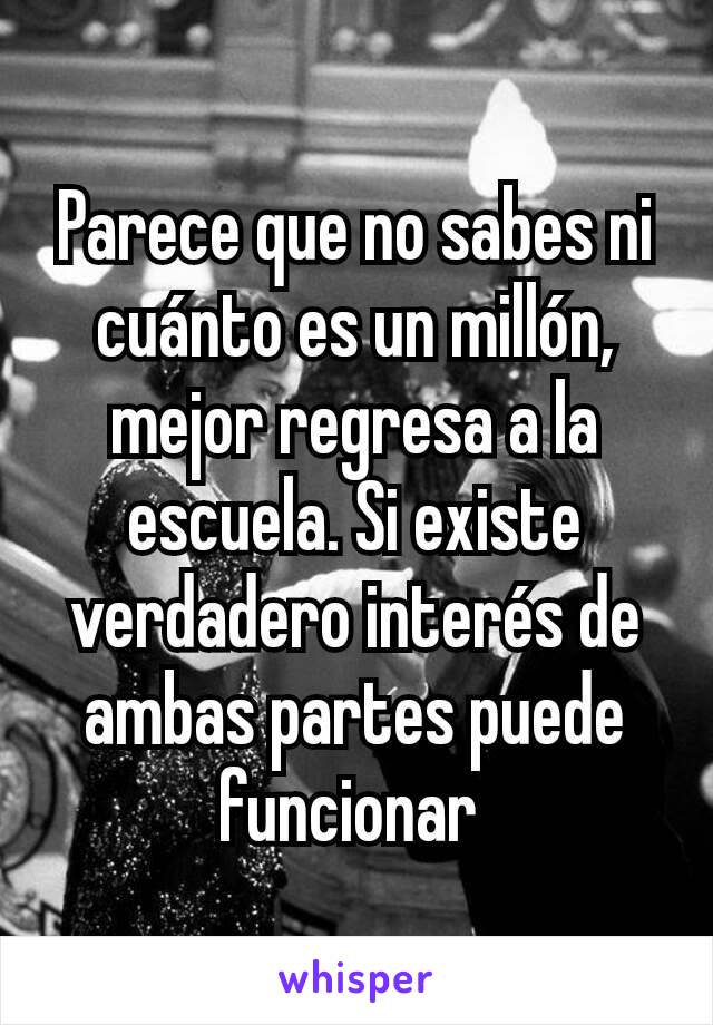 Parece que no sabes ni cuánto es un millón, mejor regresa a la escuela. Si existe verdadero interés de ambas partes puede funcionar 