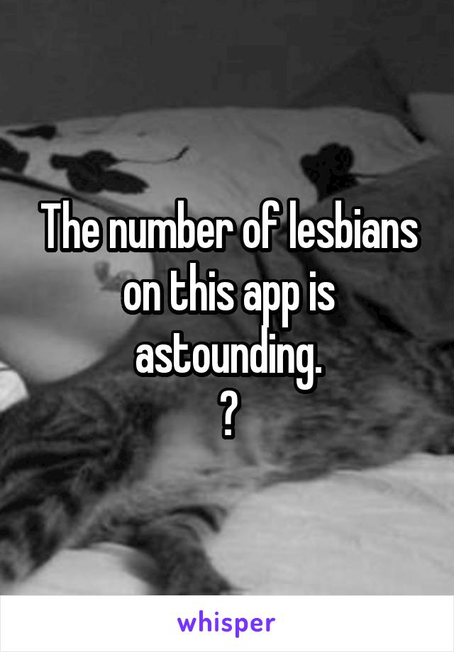 The number of lesbians on this app is astounding.
😑