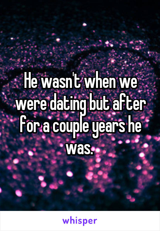 He wasn't when we were dating but after for a couple years he was. 