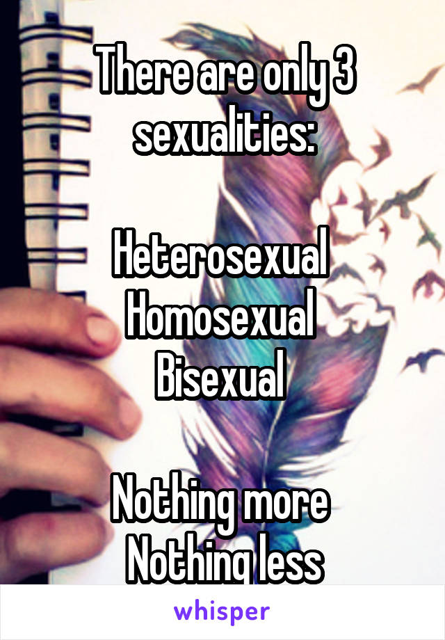 There are only 3 sexualities:

Heterosexual 
Homosexual 
Bisexual 

Nothing more 
Nothing less