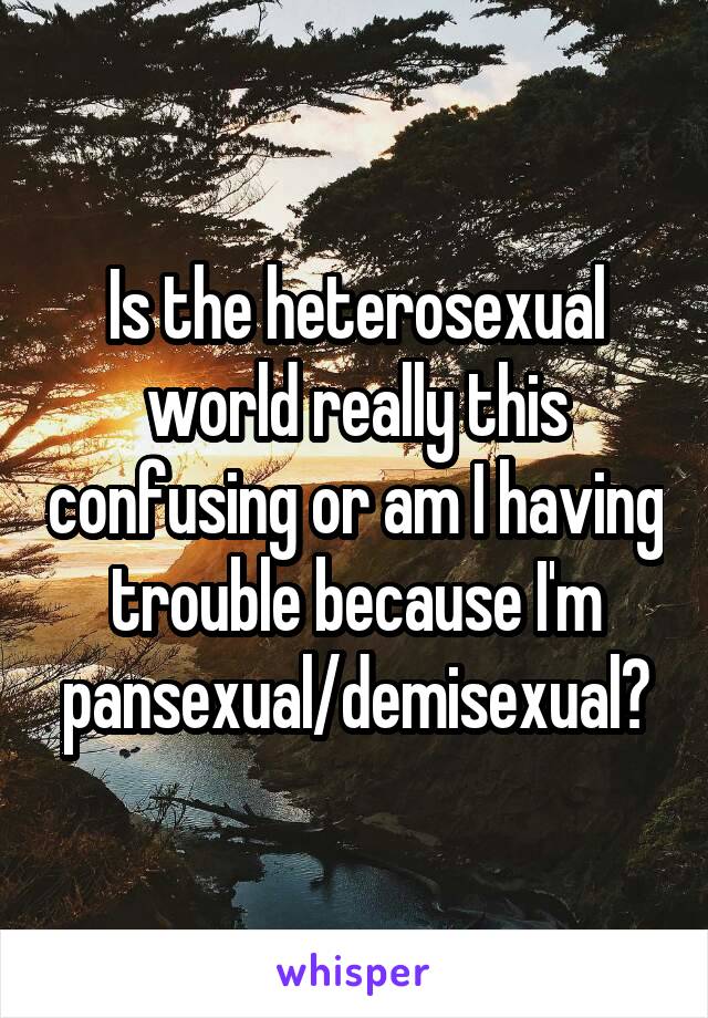 Is the heterosexual world really this confusing or am I having trouble because I'm pansexual/demisexual?