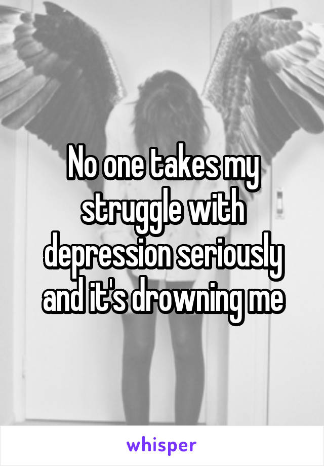 No one takes my struggle with depression seriously and it's drowning me