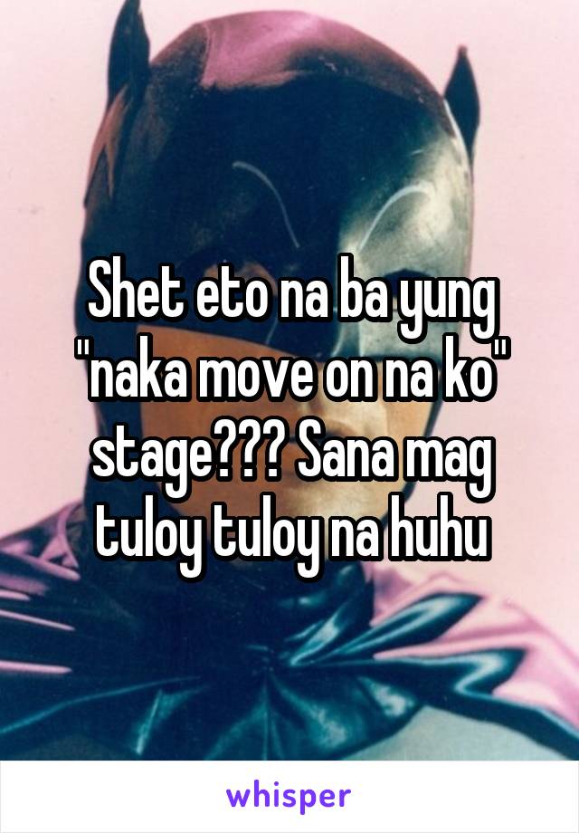 Shet eto na ba yung "naka move on na ko" stage??? Sana mag tuloy tuloy na huhu