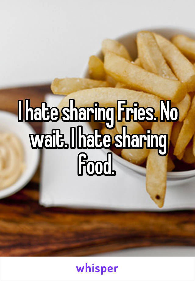 I hate sharing Fries. No wait. I hate sharing food. 