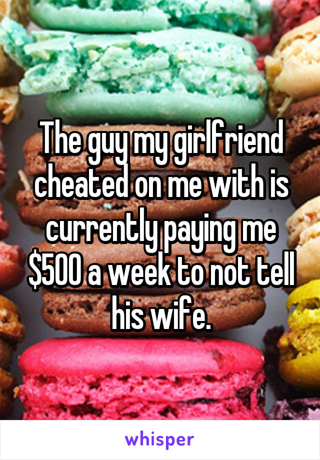 The guy my girlfriend cheated on me with is currently paying me $500 a week to not tell his wife.