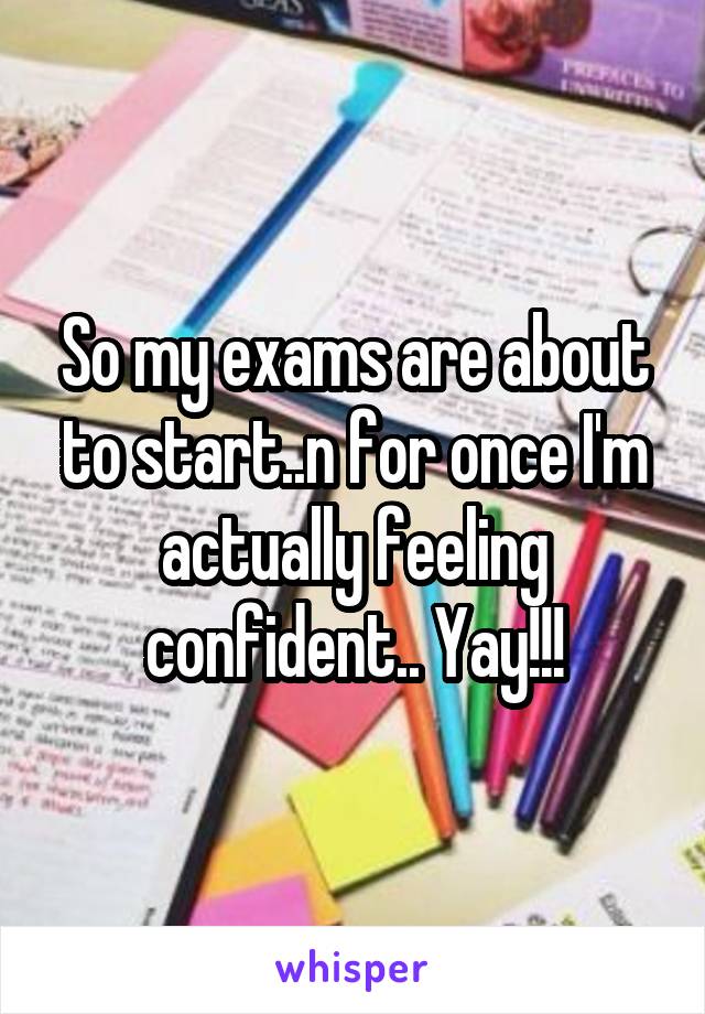 So my exams are about to start..n for once I'm actually feeling confident.. Yay!!!