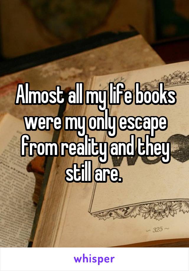 Almost all my life books were my only escape from reality and they still are. 