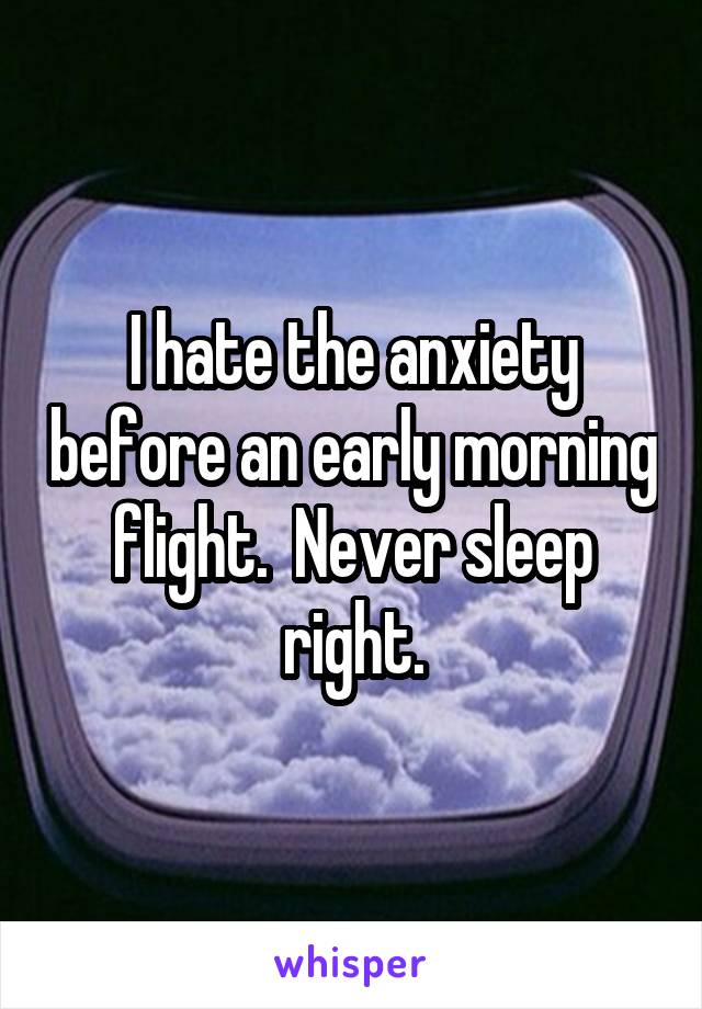 I hate the anxiety before an early morning flight.  Never sleep right.