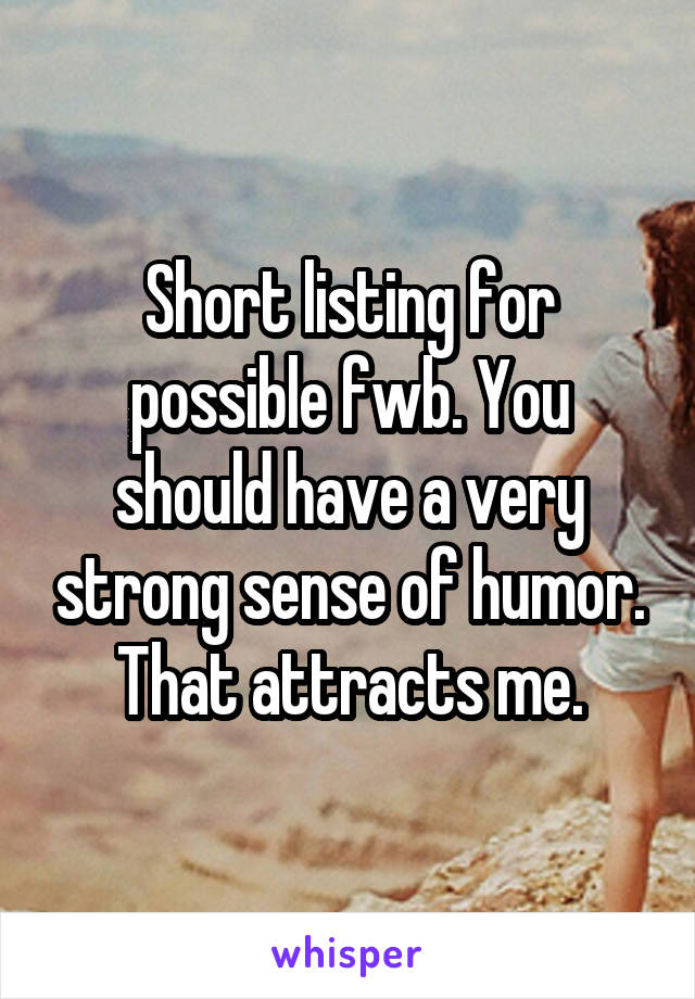 Short listing for possible fwb. You should have a very strong sense of humor. That attracts me.