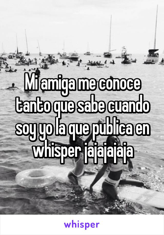 Mi amiga me conoce tanto que sabe cuando soy yo la que publica en whisper jajajajaja