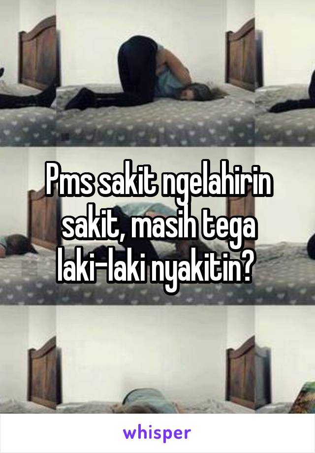 Pms sakit ngelahirin sakit, masih tega laki-laki nyakitin? 