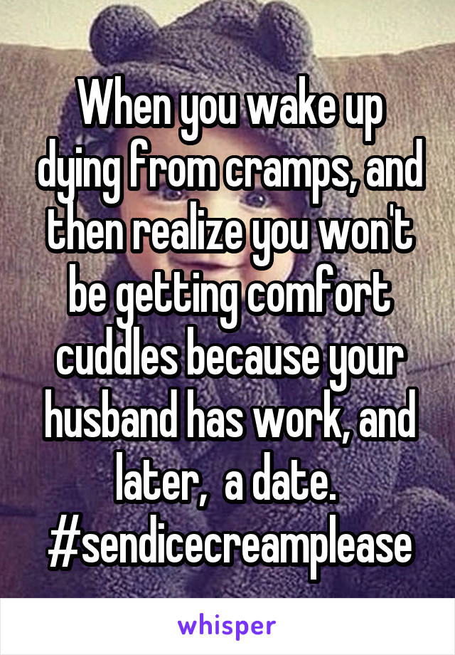 When you wake up dying from cramps, and then realize you won't be getting comfort cuddles because your husband has work, and later,  a date. 
#sendicecreamplease