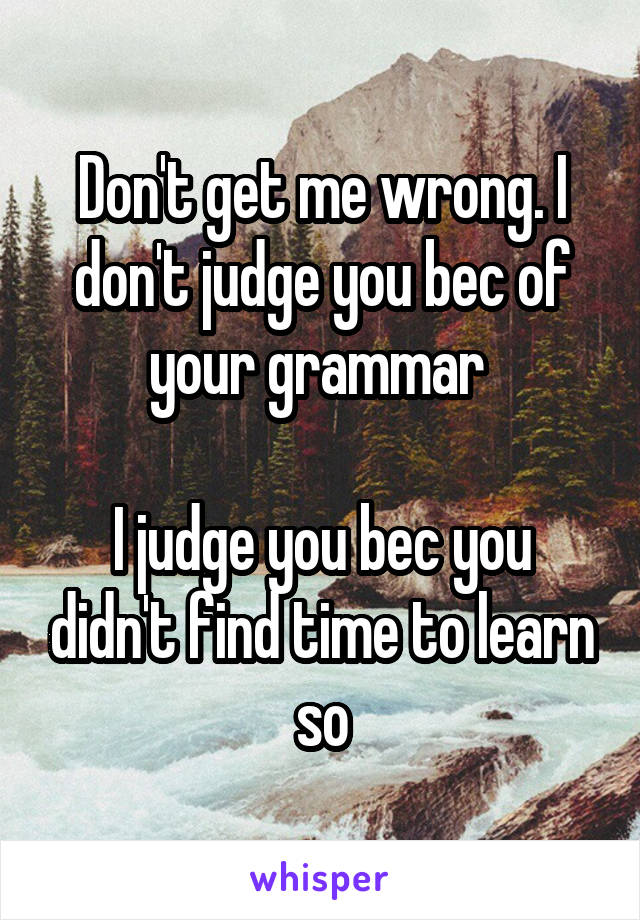 Don't get me wrong. I don't judge you bec of your grammar 

I judge you bec you didn't find time to learn so