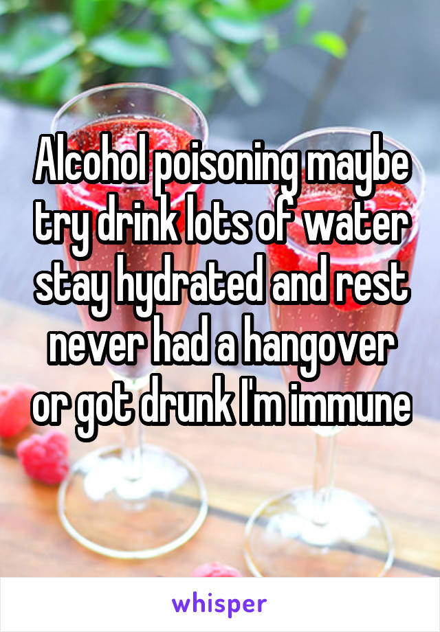 Alcohol poisoning maybe try drink lots of water stay hydrated and rest never had a hangover or got drunk I'm immune 