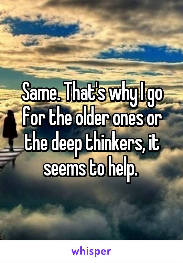 Same. That's why I go for the older ones or the deep thinkers, it seems to help. 