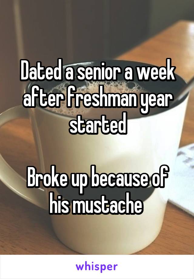 Dated a senior a week after freshman year started

Broke up because of his mustache 