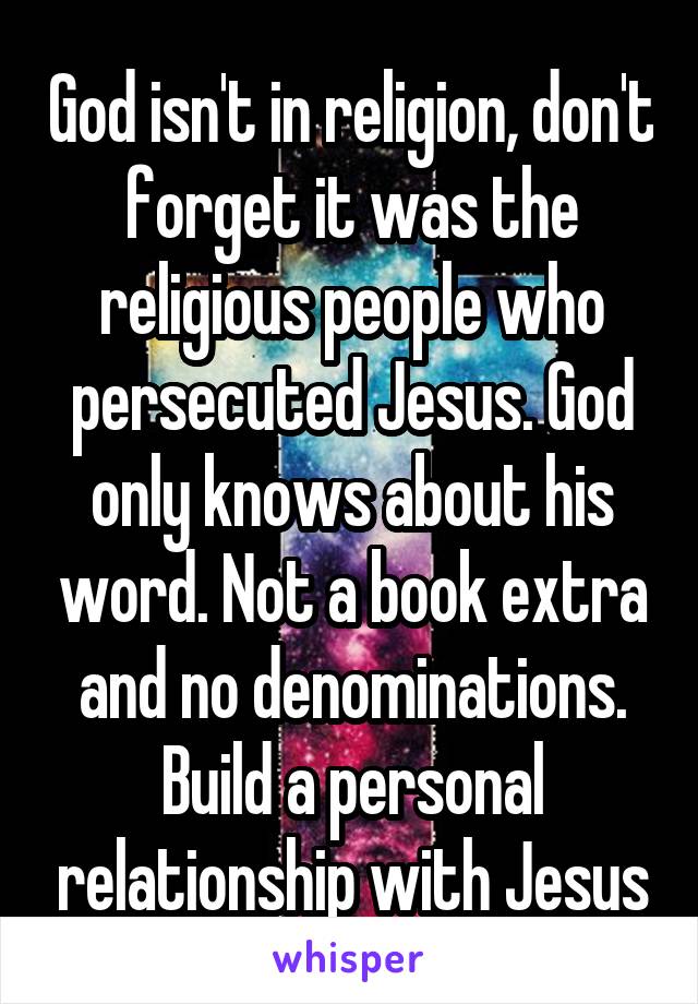 God isn't in religion, don't forget it was the religious people who persecuted Jesus. God only knows about his word. Not a book extra and no denominations. Build a personal relationship with Jesus