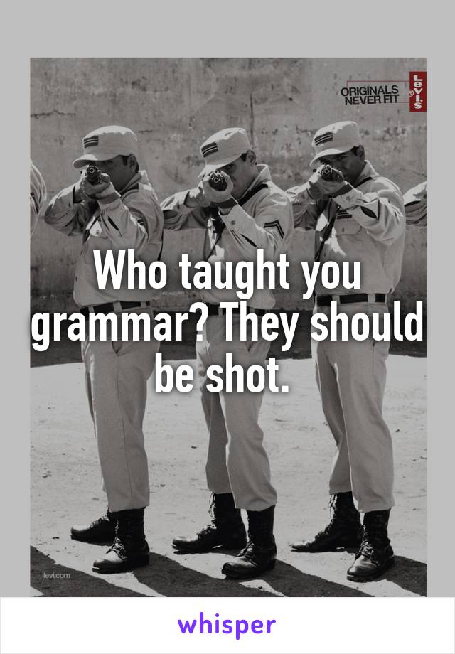 Who taught you grammar? They should be shot. 