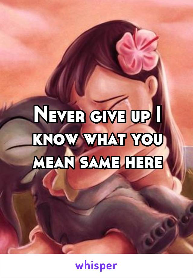 Never give up I know what you mean same here