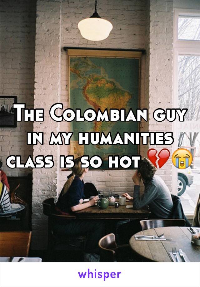 The Colombian guy in my humanities class is so hot 💔😭