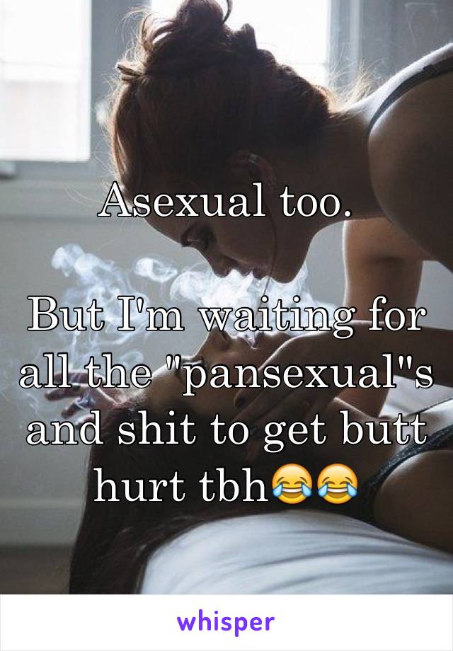 Asexual too. 

But I'm waiting for all the "pansexual"s and shit to get butt hurt tbh😂😂