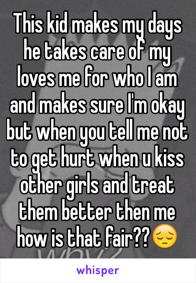 This kid makes my days he takes care of my loves me for who I am and makes sure I'm okay but when you tell me not to get hurt when u kiss other girls and treat them better then me how is that fair??😔