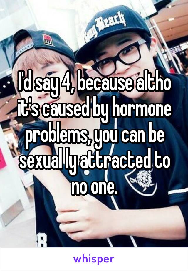 I'd say 4, because altho it's caused by hormone problems, you can be sexual ly attracted to no one.