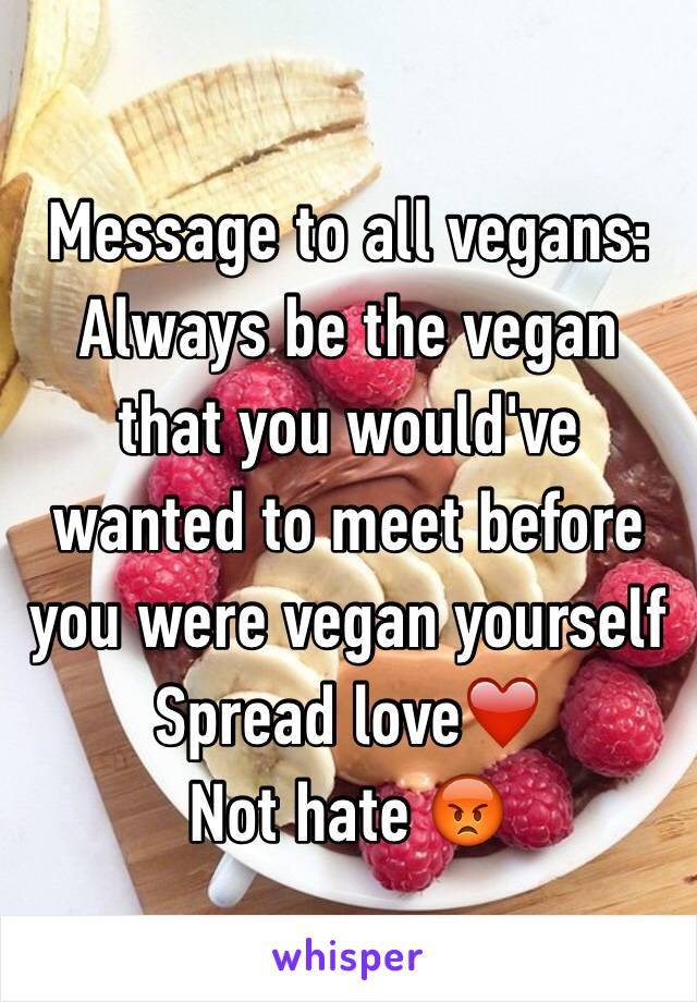 Message to all vegans:
Always be the vegan that you would've wanted to meet before you were vegan yourself
Spread love❤️ 
Not hate 😡