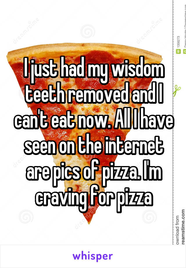 I just had my wisdom teeth removed and I can't eat now. All I have seen on the internet are pics of pizza. I'm craving for pizza