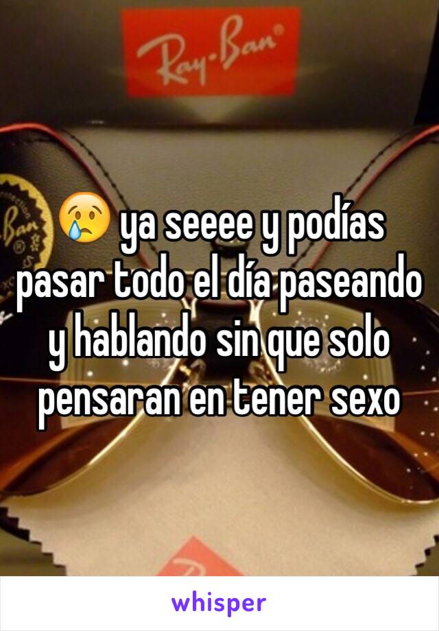 😢 ya seeee y podías pasar todo el día paseando y hablando sin que solo pensaran en tener sexo