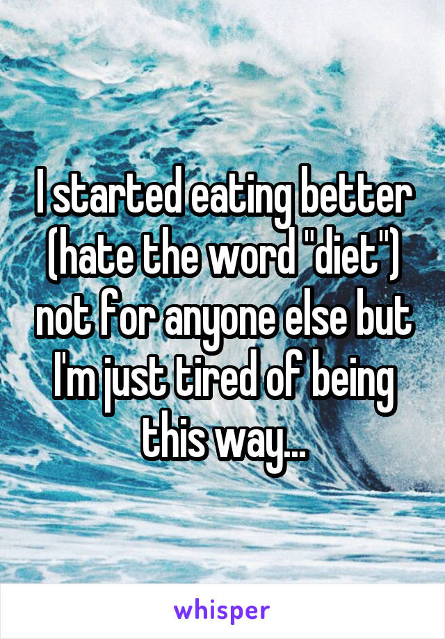 I started eating better (hate the word "diet") not for anyone else but I'm just tired of being this way...