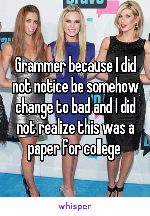 Grammer because I did not notice be somehow change to bad and I did not realize this was a paper for college 