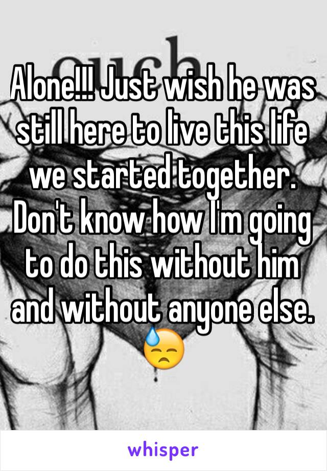 Alone!!! Just wish he was still here to live this life we started together. Don't know how I'm going to do this without him and without anyone else. 😓