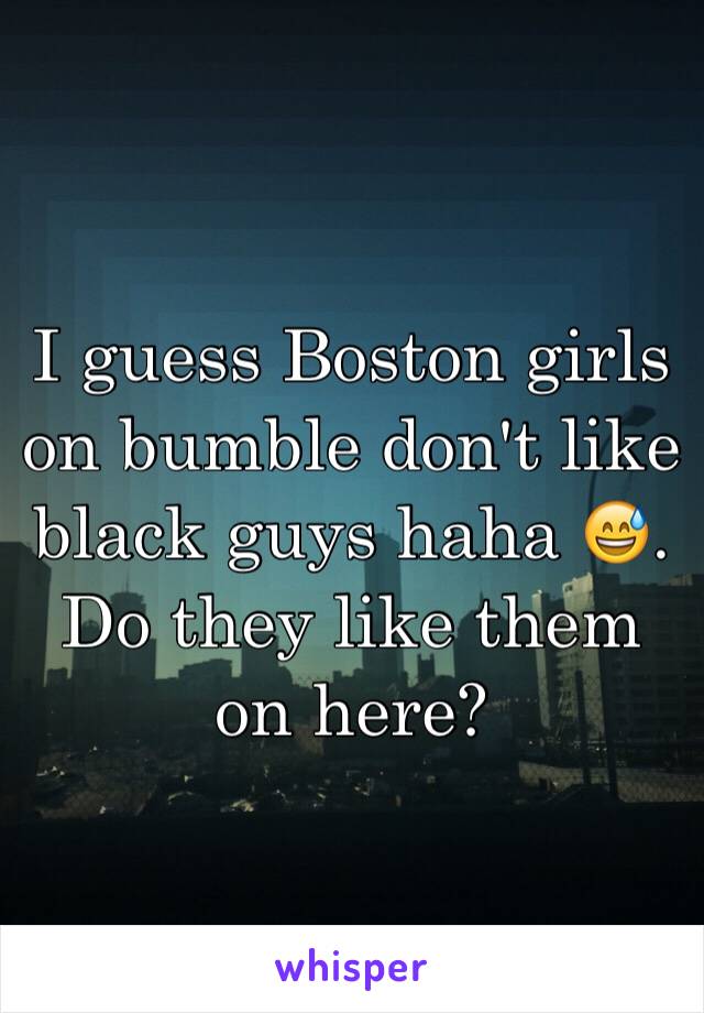 I guess Boston girls on bumble don't like black guys haha 😅. Do they like them on here?