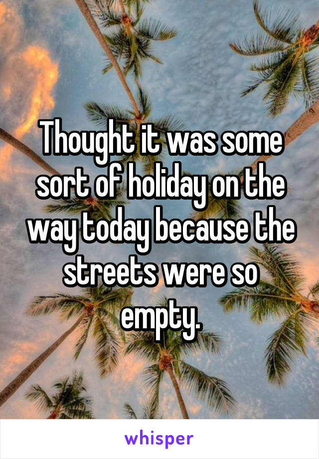 Thought it was some sort of holiday on the way today because the streets were so empty.