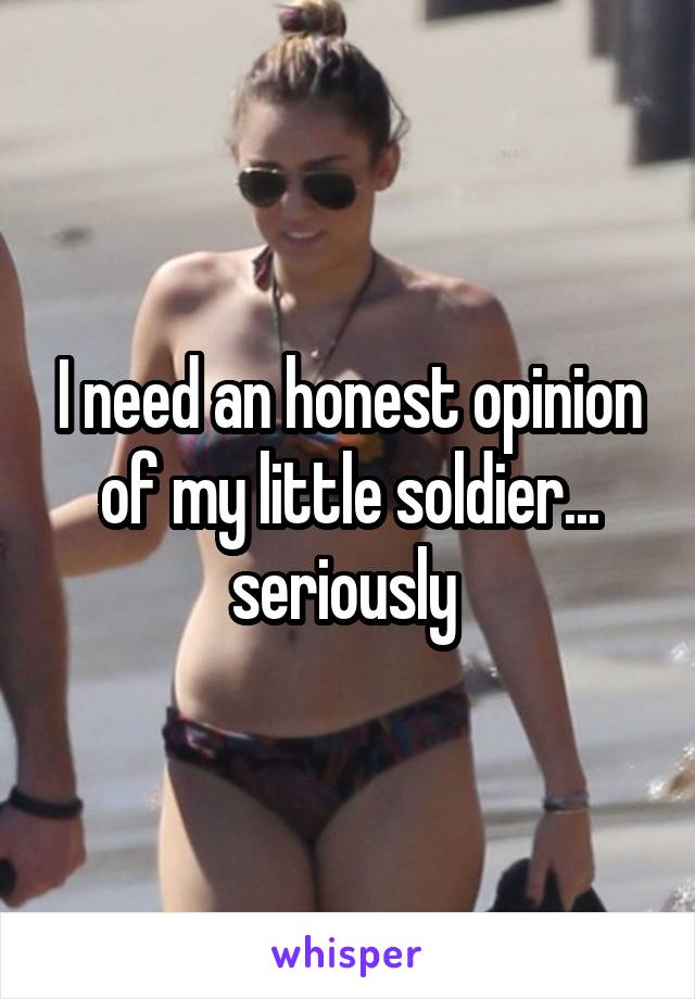 I need an honest opinion of my little soldier... seriously 