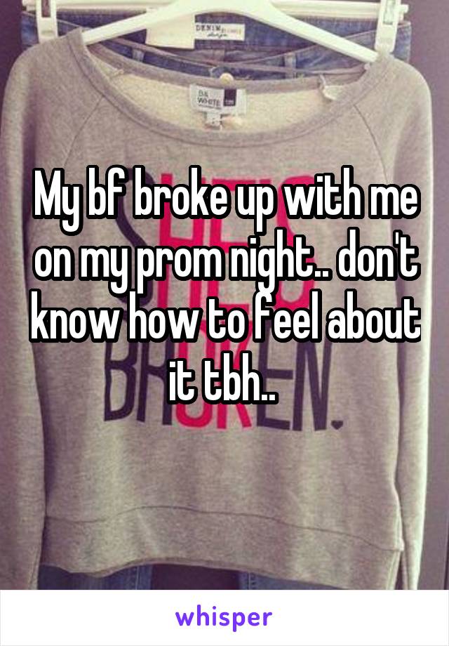 My bf broke up with me on my prom night.. don't know how to feel about it tbh.. 
