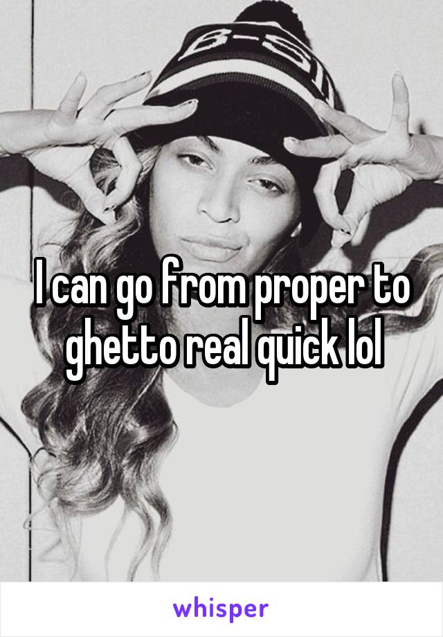 I can go from proper to ghetto real quick lol