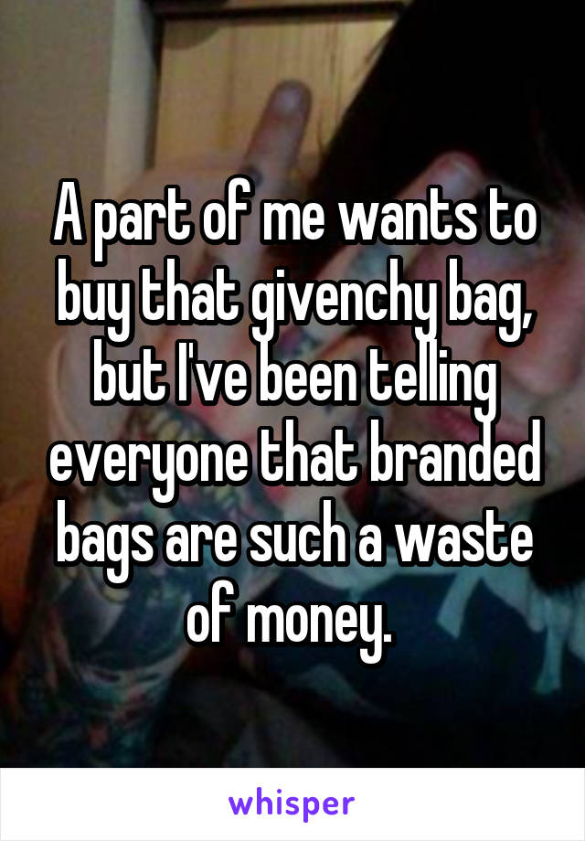 A part of me wants to buy that givenchy bag, but I've been telling everyone that branded bags are such a waste of money. 